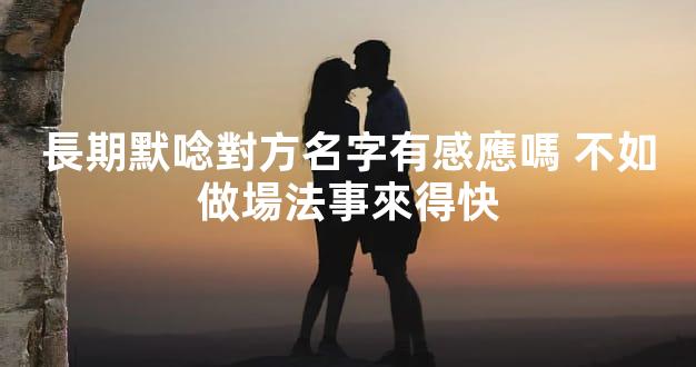 長期默唸對方名字有感應嗎 不如做場法事來得快